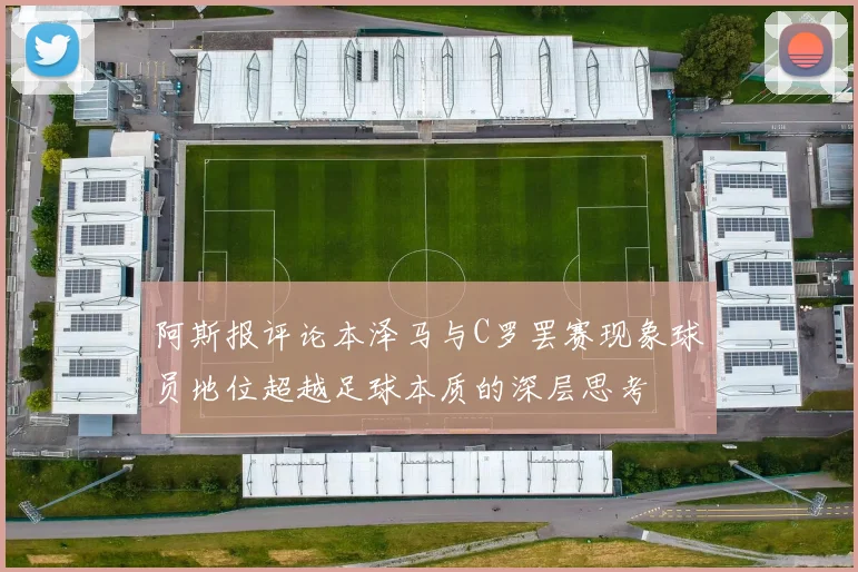 阿斯报评论本泽马与C罗罢赛现象球员地位超越足球本质的深层思考