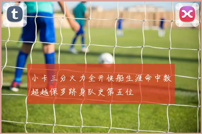 小卡三分火力全开快船生涯命中数超越保罗跻身队史第五位