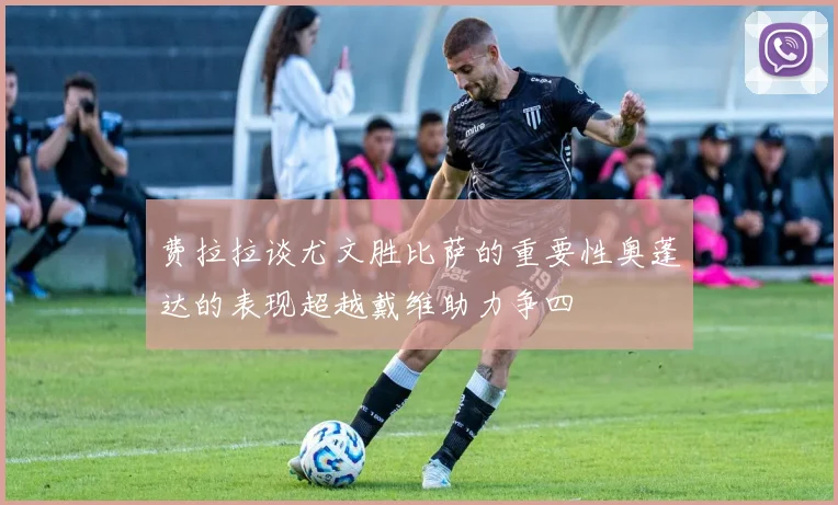 费拉拉谈尤文胜比萨的重要性奥蓬达的表现超越戴维助力争四