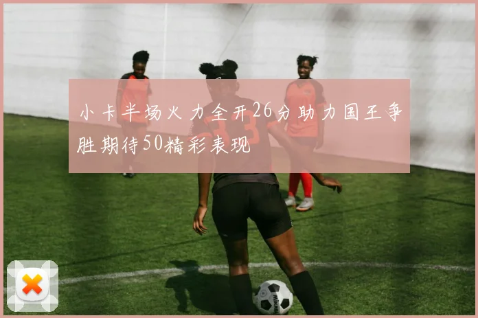 小卡半场火力全开26分助力国王争胜期待50精彩表现