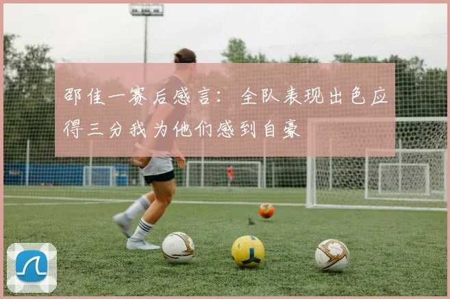 邵佳一赛后感言：全队表现出色应得三分我为他们感到自豪