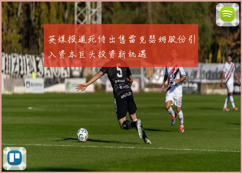 英媒报道死侍出售雷克瑟姆股份引入资本巨头投资新机遇