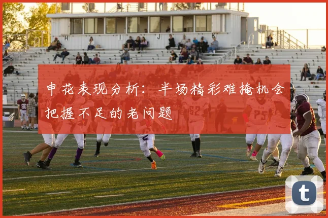 申花表现分析：半场精彩难掩机会把握不足的老问题